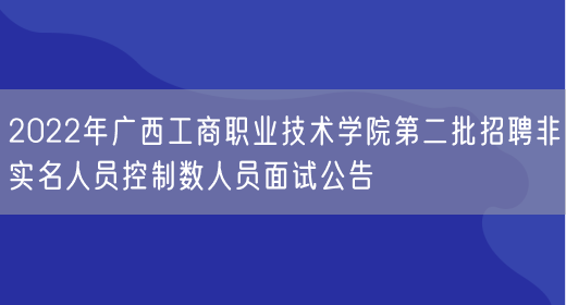 2022年广西工商职业技术学院第二批招聘非实名人员控制数人员面试公告