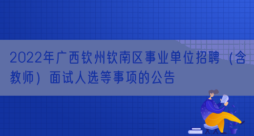 2022年广西钦州钦南区事业单位招聘（含教师）面试人选等事项的公告