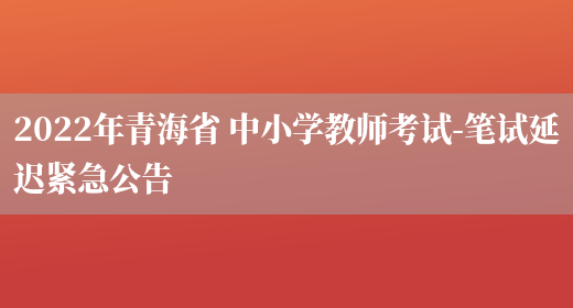 2022年青海省 中小学教师考试-笔试延迟紧急公告
