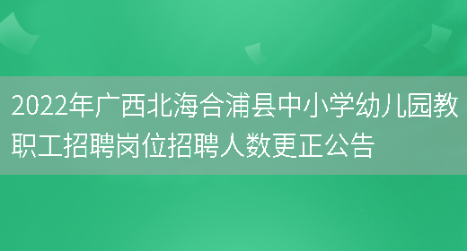 2022年广西北海合浦县中小学幼儿园教职工招聘岗位招聘人数更正公告