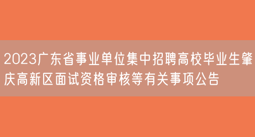 2023广东省事业单位集中招聘高校毕业生肇庆高新区面试资格审核等有关事项公告