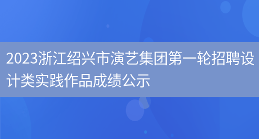 2023浙江绍兴市演艺集团第一轮招聘设计类实践作品成绩公示