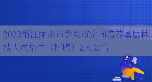 2023浙江丽水市龙泉市定向培养基层林技人员招生（招聘）2人公告