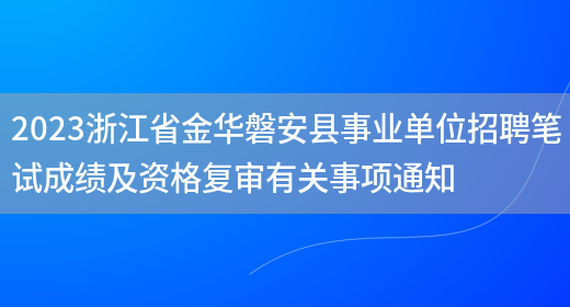 2023浙江省金华磐安县事业单位招聘笔试成绩及资格复审有关事项通知