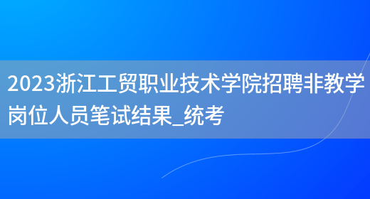 2023浙江工贸职业技术学院招聘非教学岗位人员笔试结果_统考