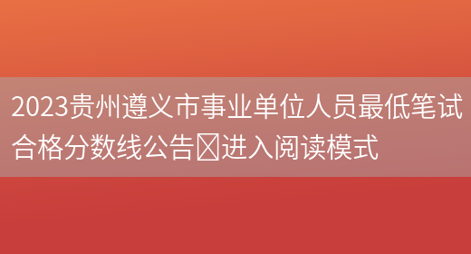 2023贵州遵义市事业单位人员最低笔试合格分数线公告​进入阅读模式