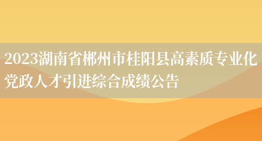 2023湖南省郴州市桂阳县高素质专业化党政人才引进综合成绩公告