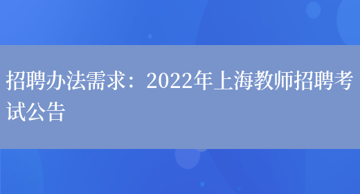招聘办法需求：2022年上海教师招聘考试公告