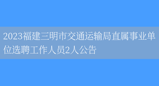 2023福建三明市交通运输局直属事业单位选聘工作人员2人公告