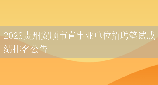 2023贵州安顺市直事业单位招聘笔试成绩排名公告