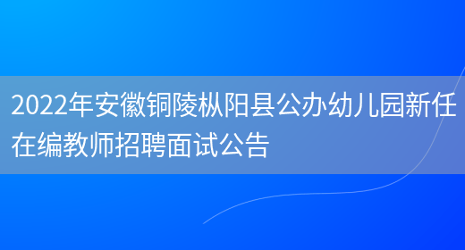 2022年安徽铜陵枞阳县公办幼儿园新任在编教师招聘面试公告