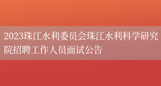 2023珠江水利委员会珠江水利科学研究院招聘工作人员面试公告
