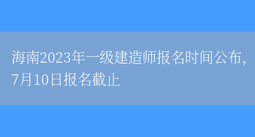 海南2023年一级建造师报名时间公布，7月10日报名截止(图1)