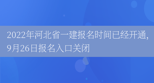 2022年河北省一建报名时间已经开通，9月26日报名入口关闭