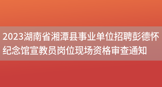 2023湖南省湘潭县事业单位招聘彭德怀纪念馆宣教员岗位现场资格审查通知