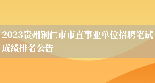 2023贵州铜仁市市直事业单位招聘笔试成绩排名公告