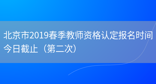 北京市2019春季教师资格认定报名时间今日截止（第二次）