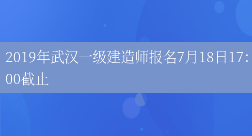 2019年武汉一级建造师报名7月18日17：00截止
