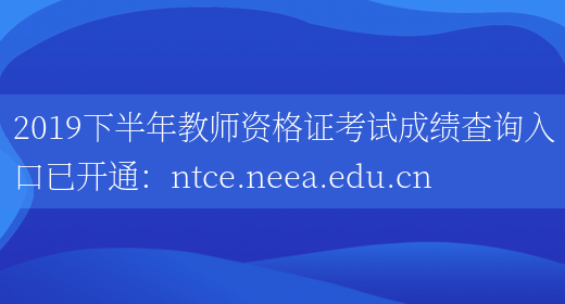2019下半年教师资格证考试成绩查询入口已开通：ntce.neea.edu.cn
