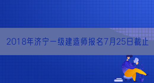 2018年济宁一级建造师报名7月25日截止
