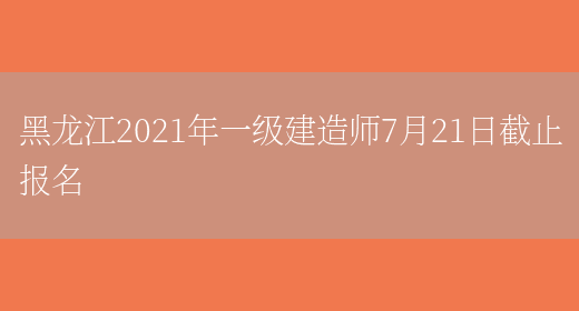 黑龙江2021年一级建造师7月21日截止报名