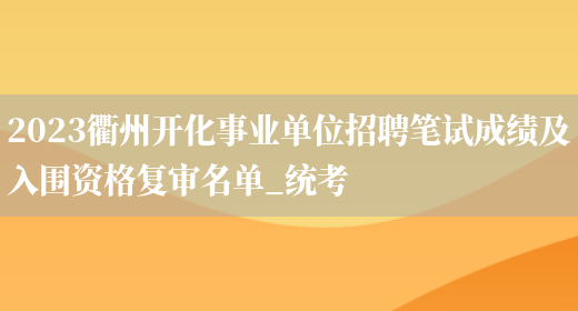 2023衢州开化事业单位招聘笔试成绩及入围资格复审名单_统考