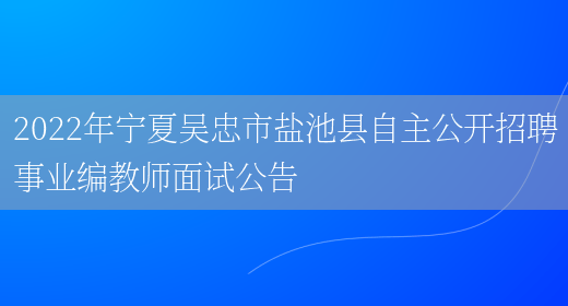 2022年宁夏吴忠市盐池县自主公开招聘事业编教师面试公告