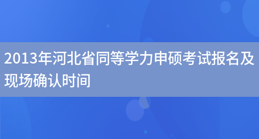 2013年河北省同等学力申硕考试报名及现场确认时间