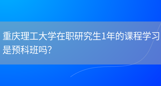 重庆理工大学在职研究生1年的课程学习是预科班吗？