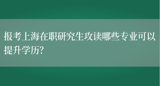 报考上海在职研究生攻读哪些专业可以提升学历？