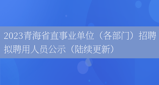 2023青海省直事业单位（各部门）招聘拟聘用人员公示（陆续更新）