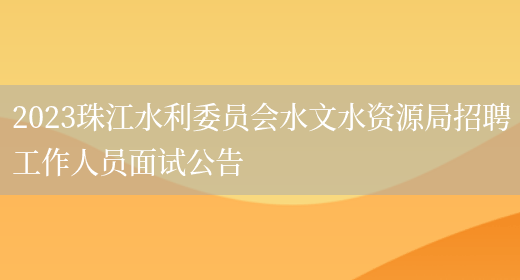 2023珠江水利委员会水文水资源局招聘工作人员面试公告