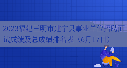 2023福建三明市建宁县事业单位招聘面试成绩及总成绩排名表（6月17日）