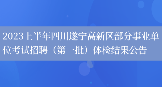 2023上半年四川遂宁高新区部分事业单位考试招聘（第一批）体检结果公告