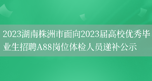 2023湖南株洲市面向2023届高校优秀毕业生招聘A88岗位体检人员递补公示