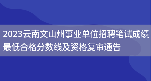 2023云南文山州事业单位招聘笔试成绩最低合格分数线及资格复审通告