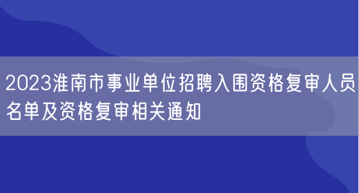 2023淮南市事业单位招聘入围资格复审人员名单及资格复审相关通知