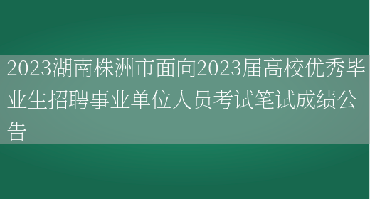 2023湖南株洲市面向2023届高校优秀毕业生招聘事业单位人员考试笔试成绩公告