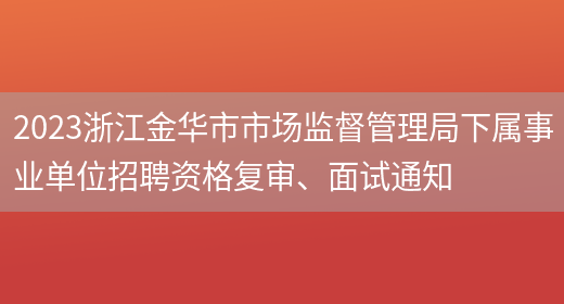 2023浙江金华市市场监督管理局下属事业单位招聘资格复审、面试通知(图1)