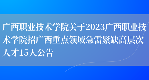 广西职业技术学院关于2023广西职业技术学院招广西重点领域急需紧缺高层次人才15