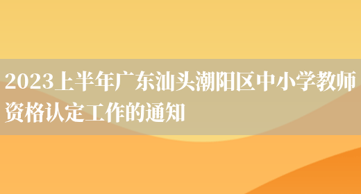 2023上半年广东汕头潮阳区中小学教师资格认定工作的通知(图1)