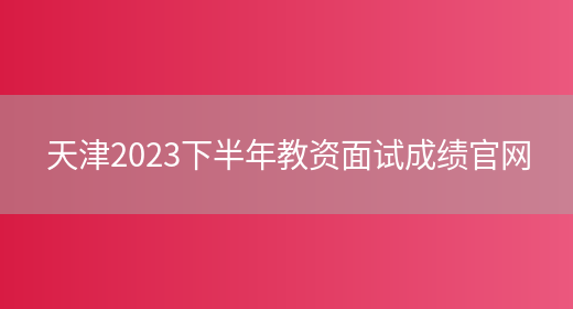 天津2023下半年教资面试成绩官网