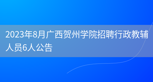 2023年8月广西贺州学院招聘行政教辅人员6人公告