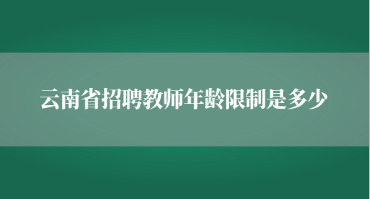 云南省招聘教师年龄限制是多少(图1)