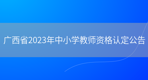 广西省2023年中小学教师资格认定公告(图1)