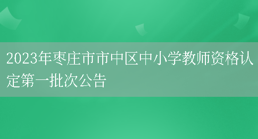 2023年枣庄市市中区中小学教师资格认定第一批次公告(图1)