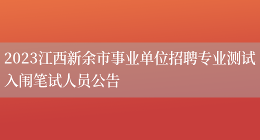 2023江西新余市事业单位招聘专业测试入闱笔试人员公告