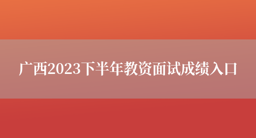 广西2023下半年教资面试成绩入口(图1)
