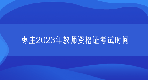 枣庄2023年教师资格证考试时间(图1)