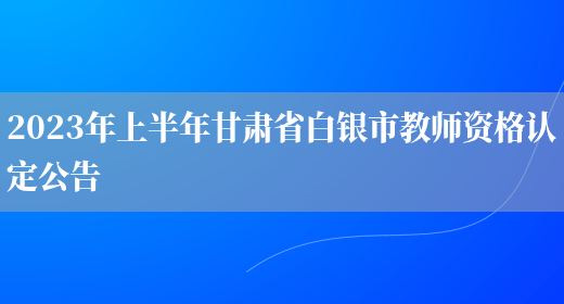 2023年上半年甘肃省白银市教师资格认定公告